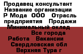 Продавец-консультант › Название организации ­ Р-Мода, ООО › Отрасль предприятия ­ Продажи › Минимальный оклад ­ 22 000 - Все города Работа » Вакансии   . Свердловская обл.,Верхняя Тура г.